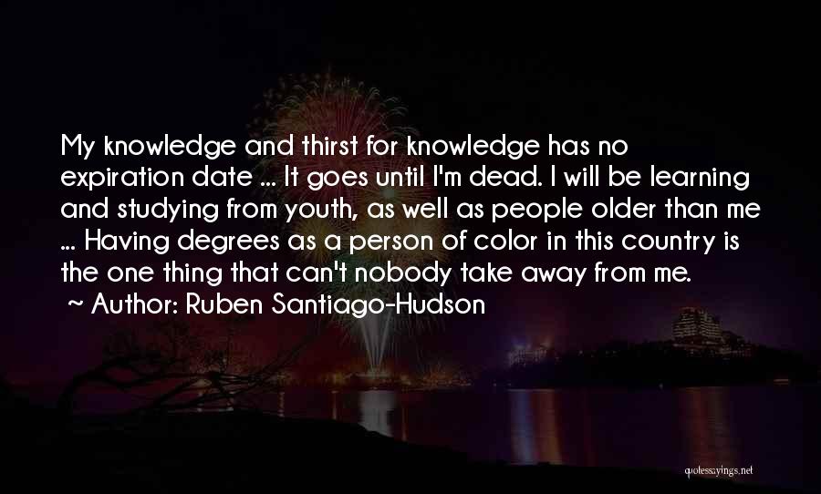 Ruben Santiago-Hudson Quotes: My Knowledge And Thirst For Knowledge Has No Expiration Date ... It Goes Until I'm Dead. I Will Be Learning