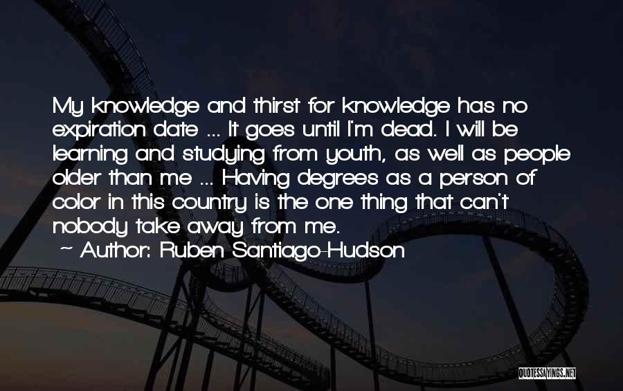 Ruben Santiago-Hudson Quotes: My Knowledge And Thirst For Knowledge Has No Expiration Date ... It Goes Until I'm Dead. I Will Be Learning