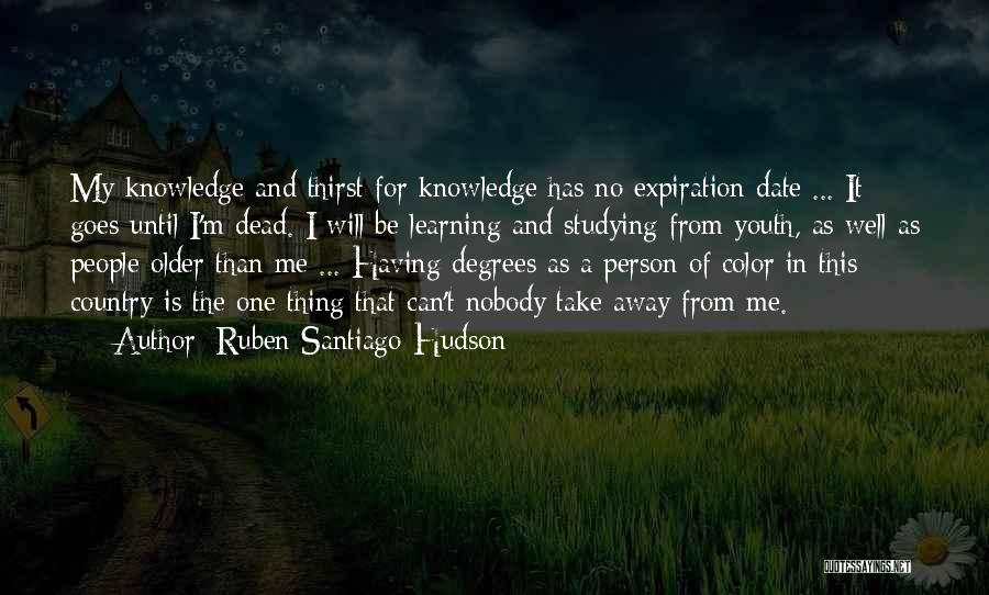 Ruben Santiago-Hudson Quotes: My Knowledge And Thirst For Knowledge Has No Expiration Date ... It Goes Until I'm Dead. I Will Be Learning