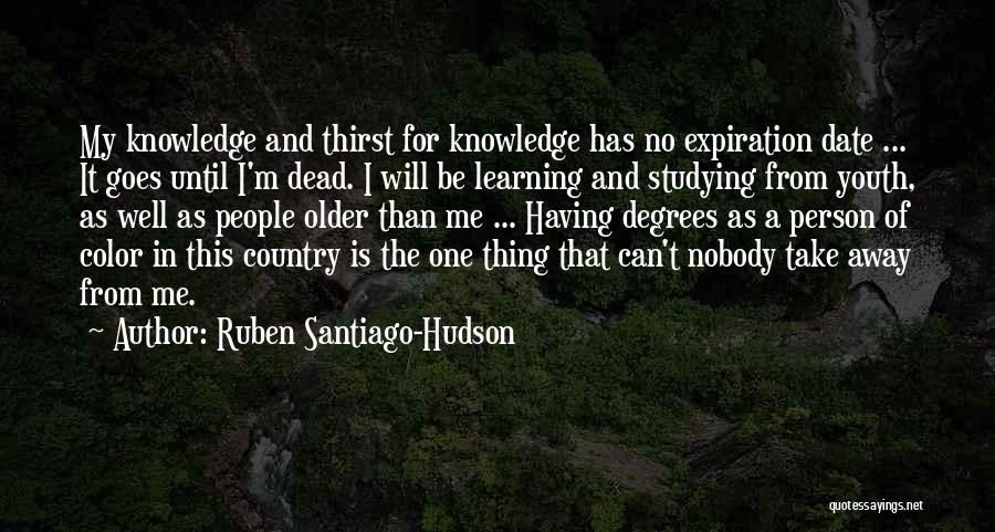 Ruben Santiago-Hudson Quotes: My Knowledge And Thirst For Knowledge Has No Expiration Date ... It Goes Until I'm Dead. I Will Be Learning