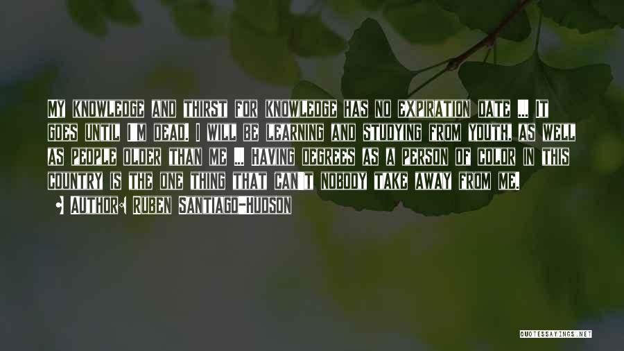 Ruben Santiago-Hudson Quotes: My Knowledge And Thirst For Knowledge Has No Expiration Date ... It Goes Until I'm Dead. I Will Be Learning