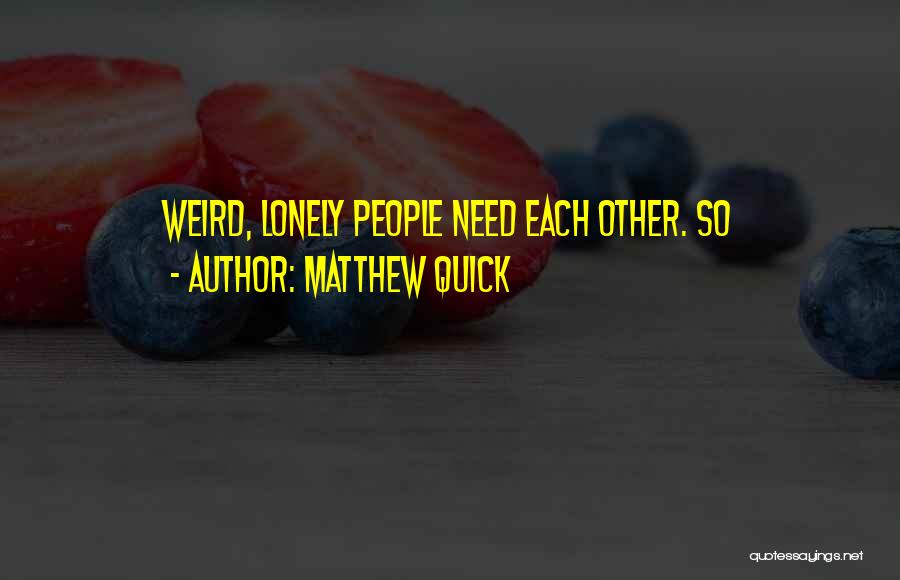 Matthew Quick Quotes: Weird, Lonely People Need Each Other. So