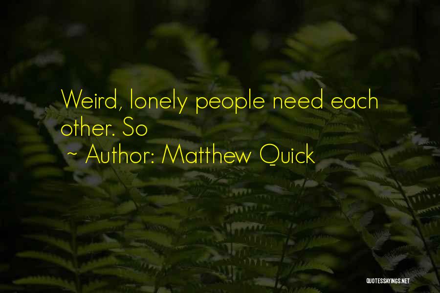 Matthew Quick Quotes: Weird, Lonely People Need Each Other. So