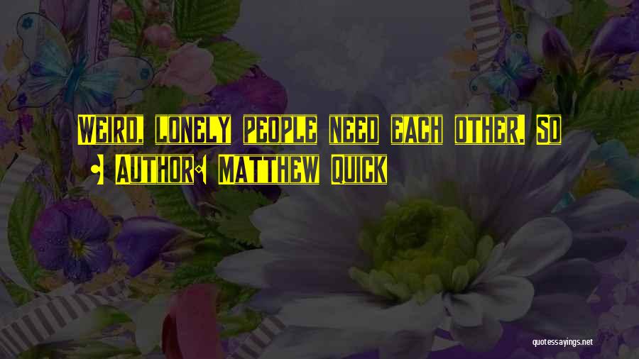 Matthew Quick Quotes: Weird, Lonely People Need Each Other. So