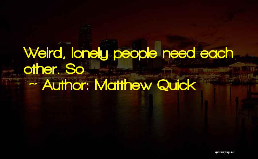 Matthew Quick Quotes: Weird, Lonely People Need Each Other. So