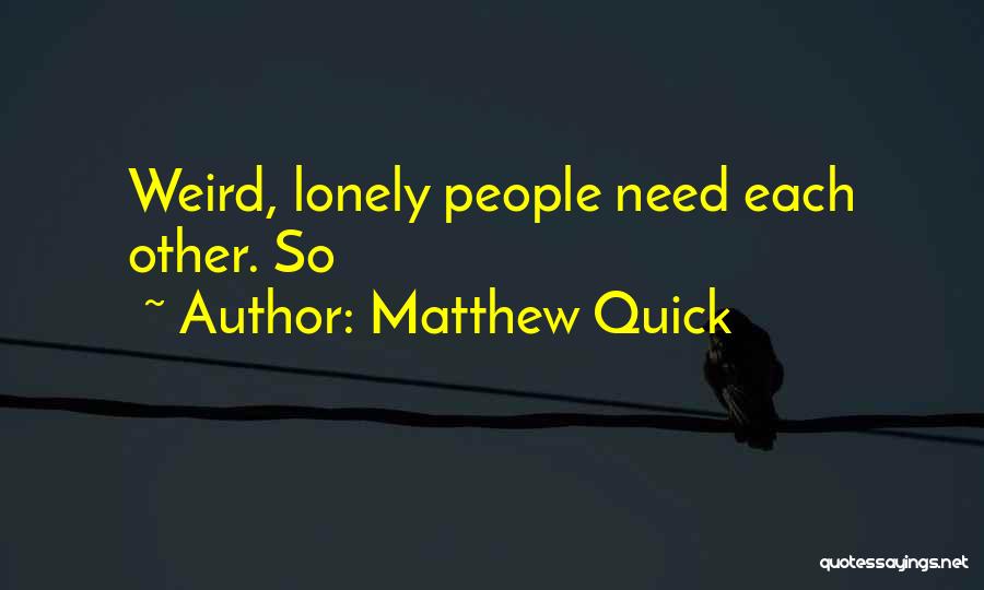 Matthew Quick Quotes: Weird, Lonely People Need Each Other. So