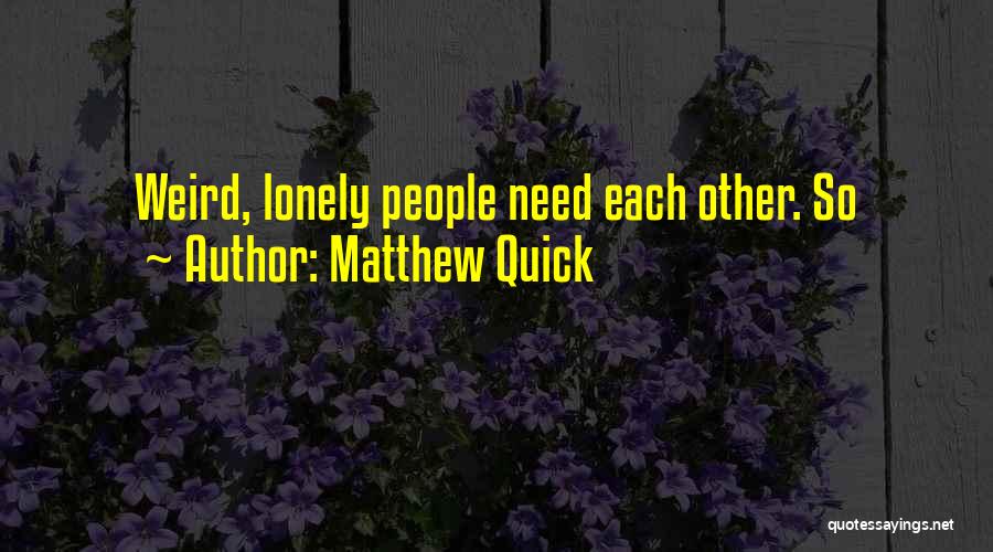 Matthew Quick Quotes: Weird, Lonely People Need Each Other. So