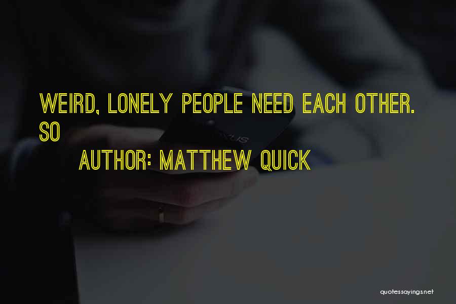 Matthew Quick Quotes: Weird, Lonely People Need Each Other. So