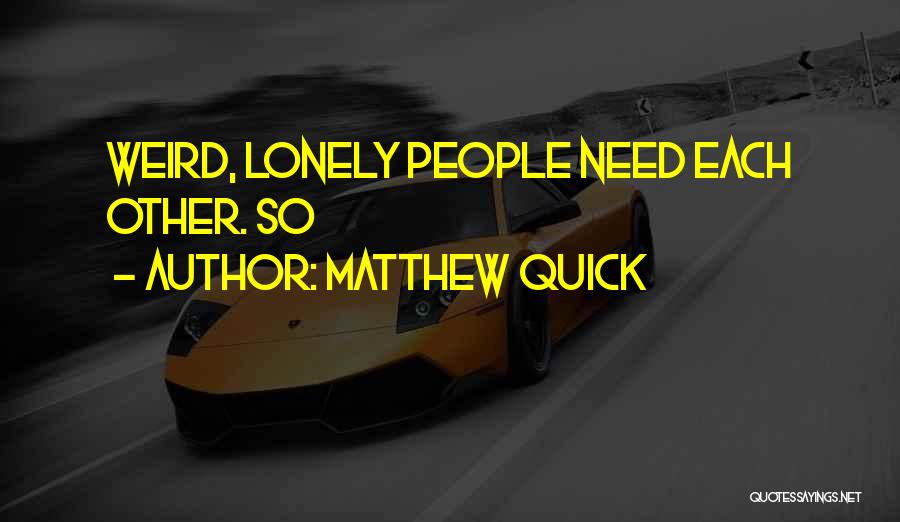 Matthew Quick Quotes: Weird, Lonely People Need Each Other. So