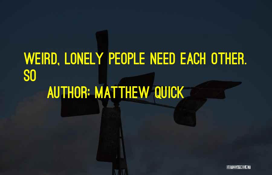 Matthew Quick Quotes: Weird, Lonely People Need Each Other. So