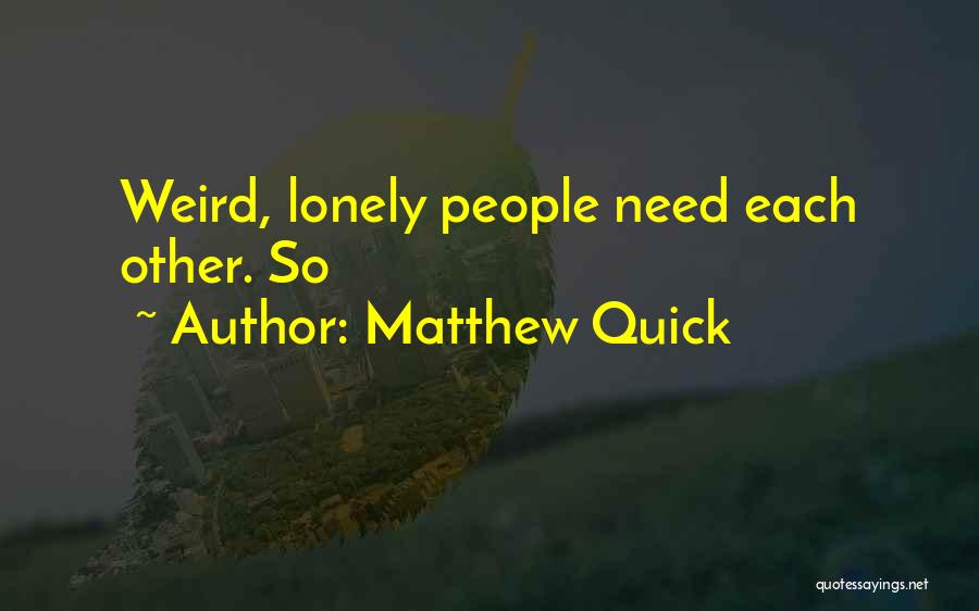 Matthew Quick Quotes: Weird, Lonely People Need Each Other. So