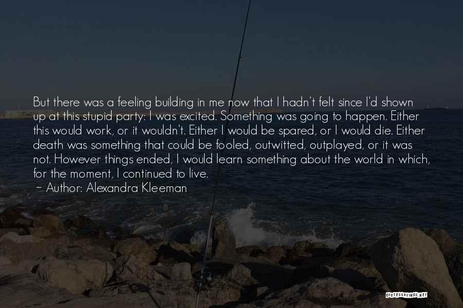 Alexandra Kleeman Quotes: But There Was A Feeling Building In Me Now That I Hadn't Felt Since I'd Shown Up At This Stupid