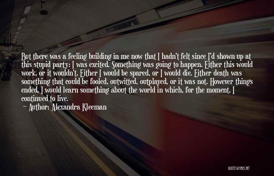 Alexandra Kleeman Quotes: But There Was A Feeling Building In Me Now That I Hadn't Felt Since I'd Shown Up At This Stupid