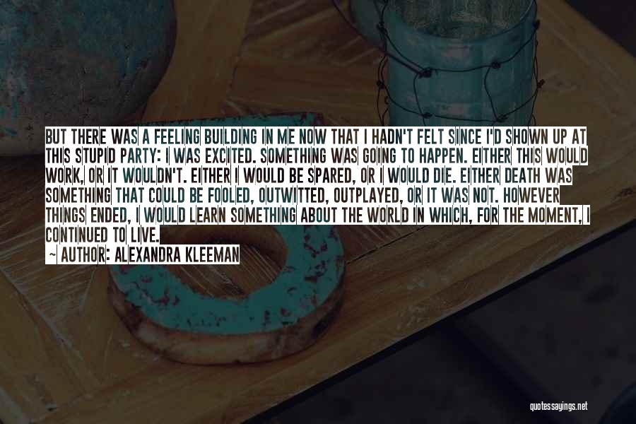 Alexandra Kleeman Quotes: But There Was A Feeling Building In Me Now That I Hadn't Felt Since I'd Shown Up At This Stupid