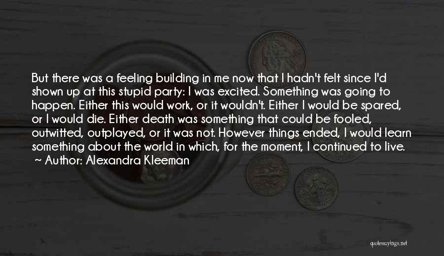 Alexandra Kleeman Quotes: But There Was A Feeling Building In Me Now That I Hadn't Felt Since I'd Shown Up At This Stupid