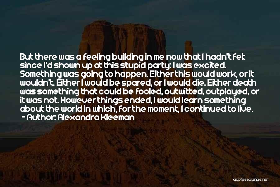 Alexandra Kleeman Quotes: But There Was A Feeling Building In Me Now That I Hadn't Felt Since I'd Shown Up At This Stupid