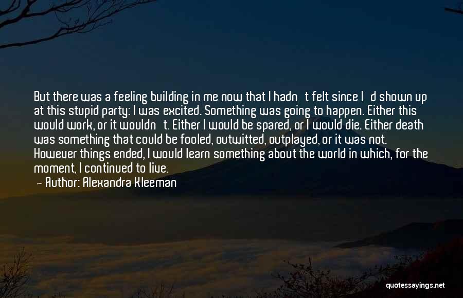 Alexandra Kleeman Quotes: But There Was A Feeling Building In Me Now That I Hadn't Felt Since I'd Shown Up At This Stupid