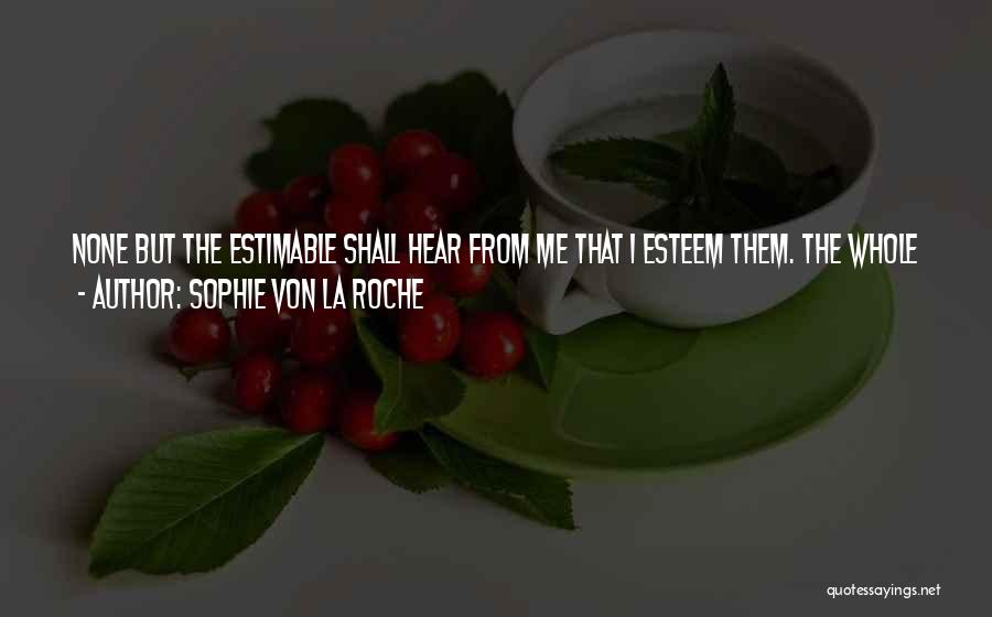 Sophie Von La Roche Quotes: None But The Estimable Shall Hear From Me That I Esteem Them. The Whole World Is Entitled To My Courtesy,