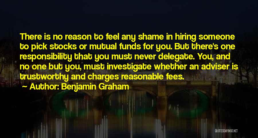 Benjamin Graham Quotes: There Is No Reason To Feel Any Shame In Hiring Someone To Pick Stocks Or Mutual Funds For You. But