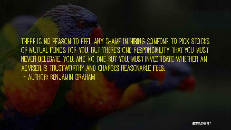 Benjamin Graham Quotes: There Is No Reason To Feel Any Shame In Hiring Someone To Pick Stocks Or Mutual Funds For You. But