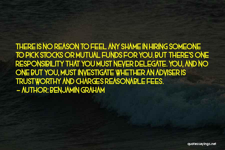 Benjamin Graham Quotes: There Is No Reason To Feel Any Shame In Hiring Someone To Pick Stocks Or Mutual Funds For You. But