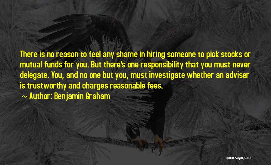 Benjamin Graham Quotes: There Is No Reason To Feel Any Shame In Hiring Someone To Pick Stocks Or Mutual Funds For You. But