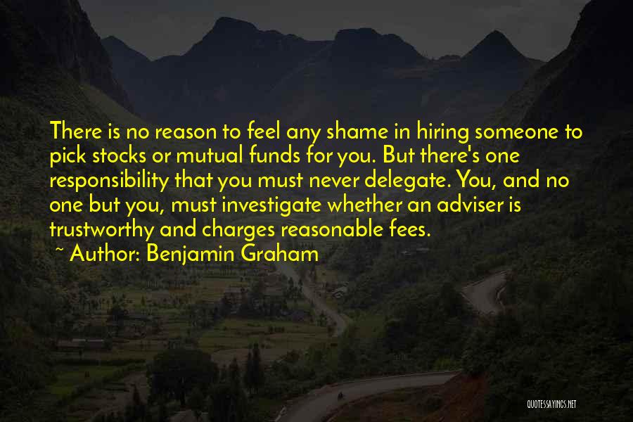 Benjamin Graham Quotes: There Is No Reason To Feel Any Shame In Hiring Someone To Pick Stocks Or Mutual Funds For You. But