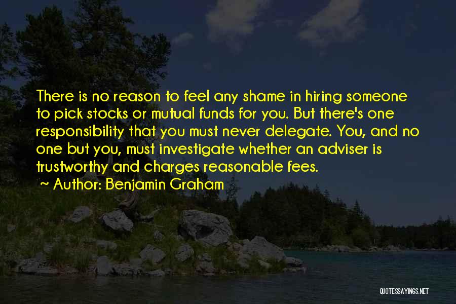 Benjamin Graham Quotes: There Is No Reason To Feel Any Shame In Hiring Someone To Pick Stocks Or Mutual Funds For You. But