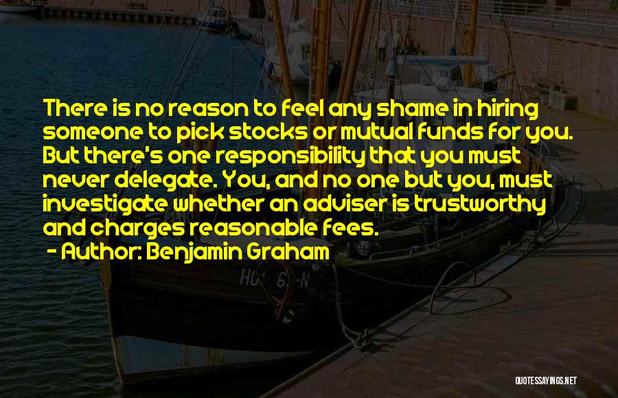 Benjamin Graham Quotes: There Is No Reason To Feel Any Shame In Hiring Someone To Pick Stocks Or Mutual Funds For You. But