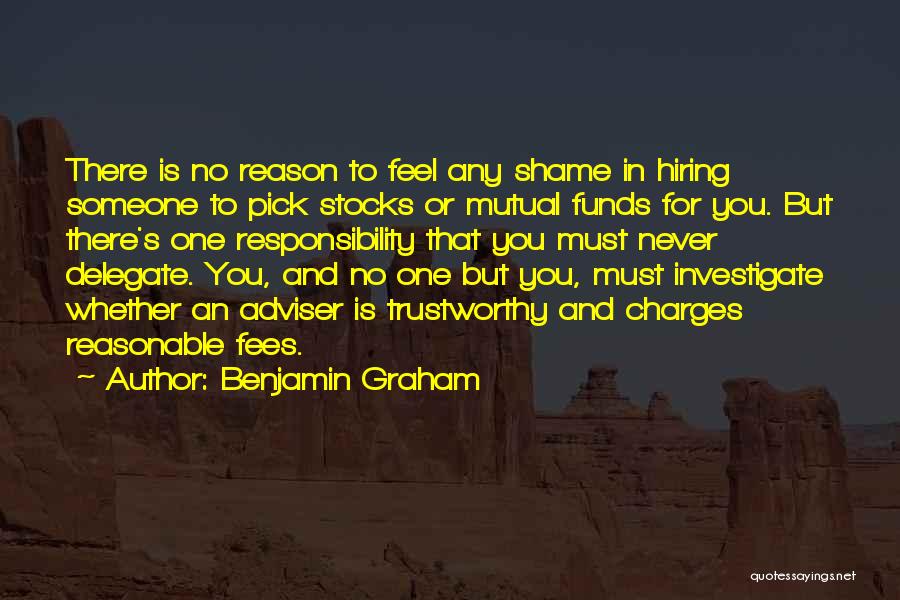 Benjamin Graham Quotes: There Is No Reason To Feel Any Shame In Hiring Someone To Pick Stocks Or Mutual Funds For You. But