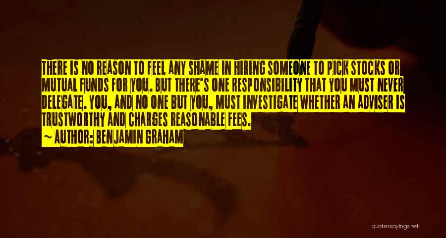 Benjamin Graham Quotes: There Is No Reason To Feel Any Shame In Hiring Someone To Pick Stocks Or Mutual Funds For You. But