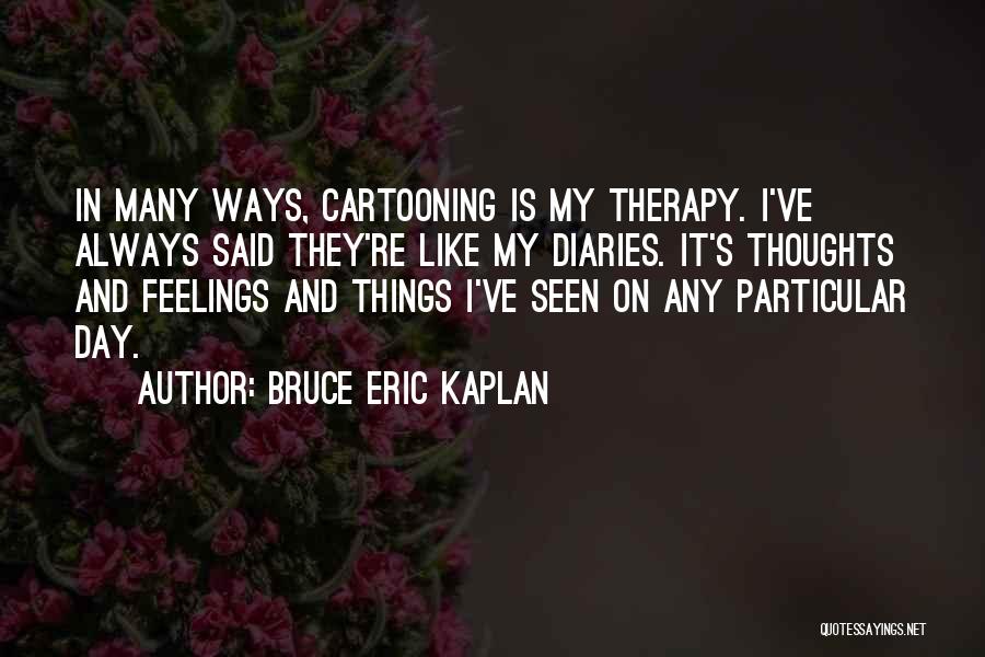 Bruce Eric Kaplan Quotes: In Many Ways, Cartooning Is My Therapy. I've Always Said They're Like My Diaries. It's Thoughts And Feelings And Things