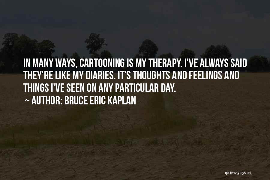 Bruce Eric Kaplan Quotes: In Many Ways, Cartooning Is My Therapy. I've Always Said They're Like My Diaries. It's Thoughts And Feelings And Things