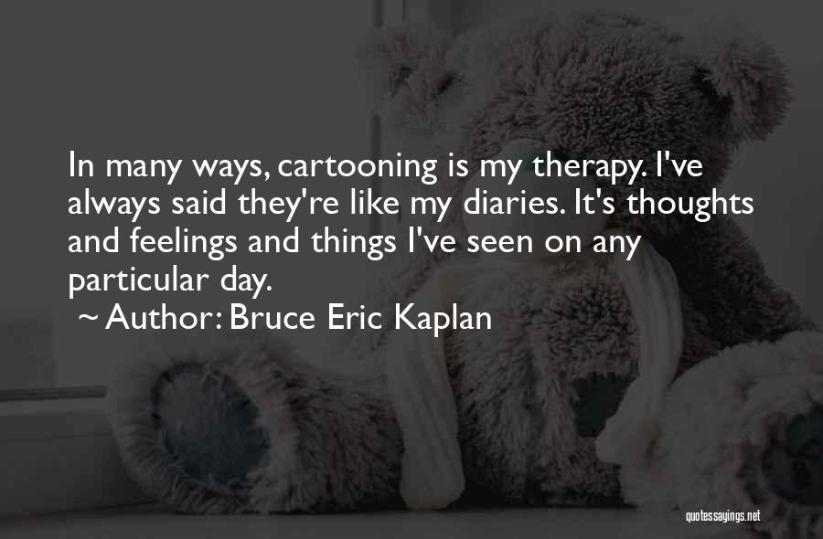 Bruce Eric Kaplan Quotes: In Many Ways, Cartooning Is My Therapy. I've Always Said They're Like My Diaries. It's Thoughts And Feelings And Things