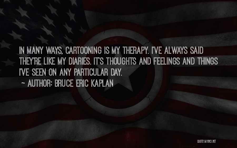 Bruce Eric Kaplan Quotes: In Many Ways, Cartooning Is My Therapy. I've Always Said They're Like My Diaries. It's Thoughts And Feelings And Things
