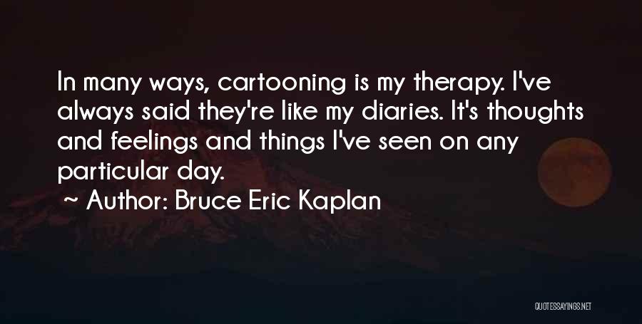 Bruce Eric Kaplan Quotes: In Many Ways, Cartooning Is My Therapy. I've Always Said They're Like My Diaries. It's Thoughts And Feelings And Things