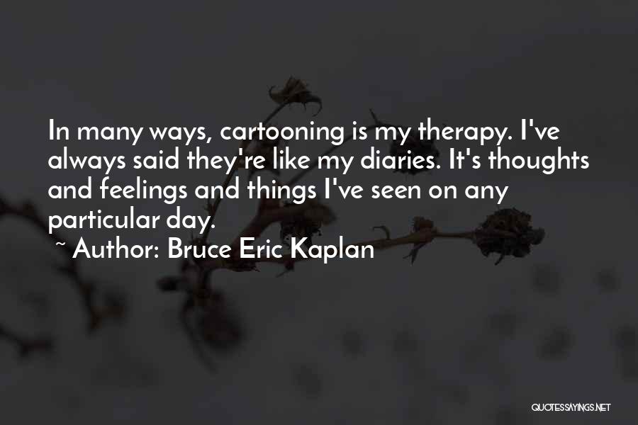 Bruce Eric Kaplan Quotes: In Many Ways, Cartooning Is My Therapy. I've Always Said They're Like My Diaries. It's Thoughts And Feelings And Things