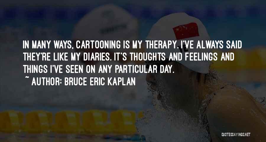 Bruce Eric Kaplan Quotes: In Many Ways, Cartooning Is My Therapy. I've Always Said They're Like My Diaries. It's Thoughts And Feelings And Things