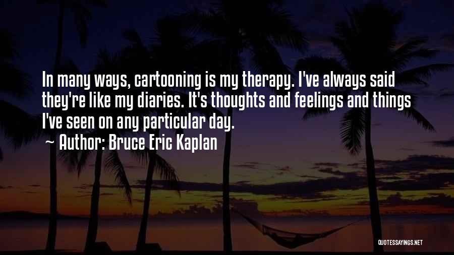 Bruce Eric Kaplan Quotes: In Many Ways, Cartooning Is My Therapy. I've Always Said They're Like My Diaries. It's Thoughts And Feelings And Things