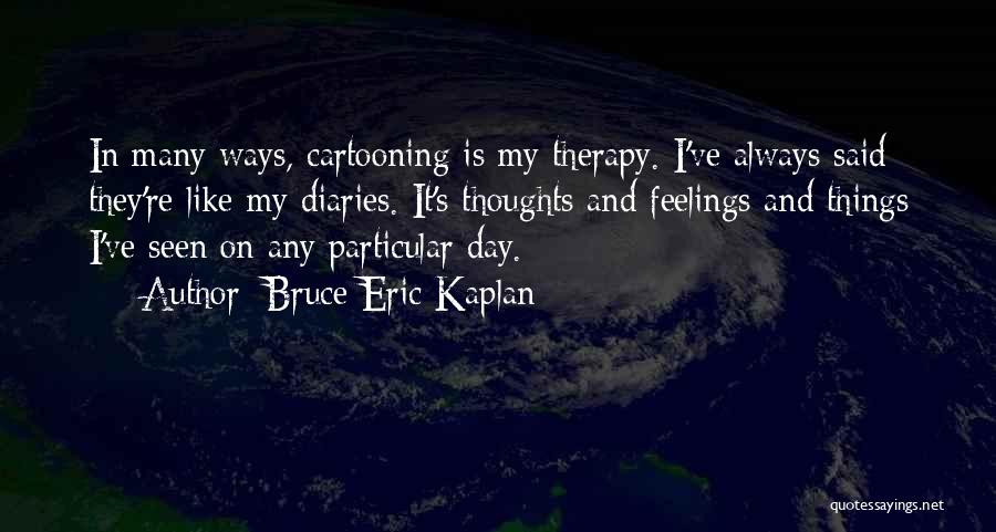 Bruce Eric Kaplan Quotes: In Many Ways, Cartooning Is My Therapy. I've Always Said They're Like My Diaries. It's Thoughts And Feelings And Things