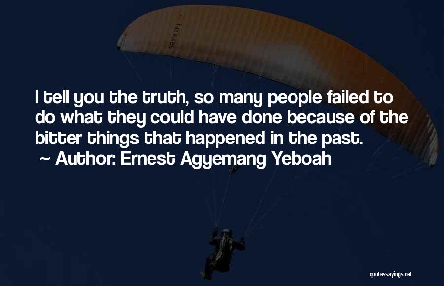 Ernest Agyemang Yeboah Quotes: I Tell You The Truth, So Many People Failed To Do What They Could Have Done Because Of The Bitter