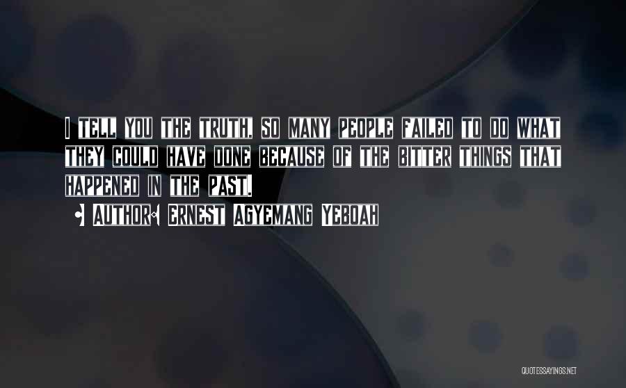 Ernest Agyemang Yeboah Quotes: I Tell You The Truth, So Many People Failed To Do What They Could Have Done Because Of The Bitter