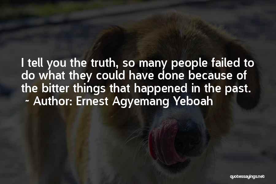 Ernest Agyemang Yeboah Quotes: I Tell You The Truth, So Many People Failed To Do What They Could Have Done Because Of The Bitter