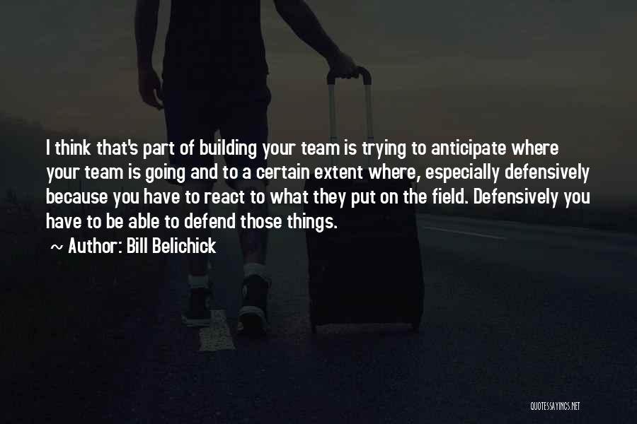 Bill Belichick Quotes: I Think That's Part Of Building Your Team Is Trying To Anticipate Where Your Team Is Going And To A