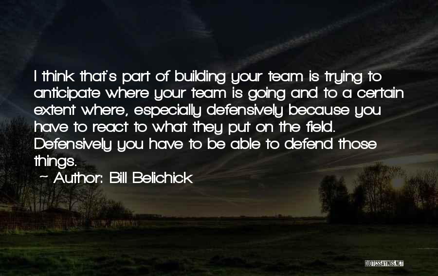 Bill Belichick Quotes: I Think That's Part Of Building Your Team Is Trying To Anticipate Where Your Team Is Going And To A