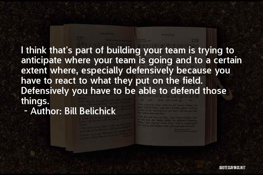Bill Belichick Quotes: I Think That's Part Of Building Your Team Is Trying To Anticipate Where Your Team Is Going And To A
