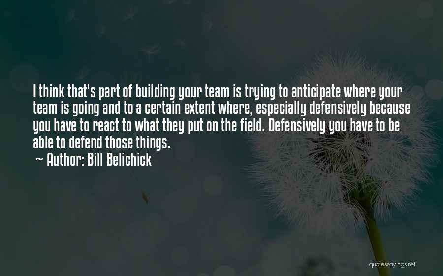 Bill Belichick Quotes: I Think That's Part Of Building Your Team Is Trying To Anticipate Where Your Team Is Going And To A