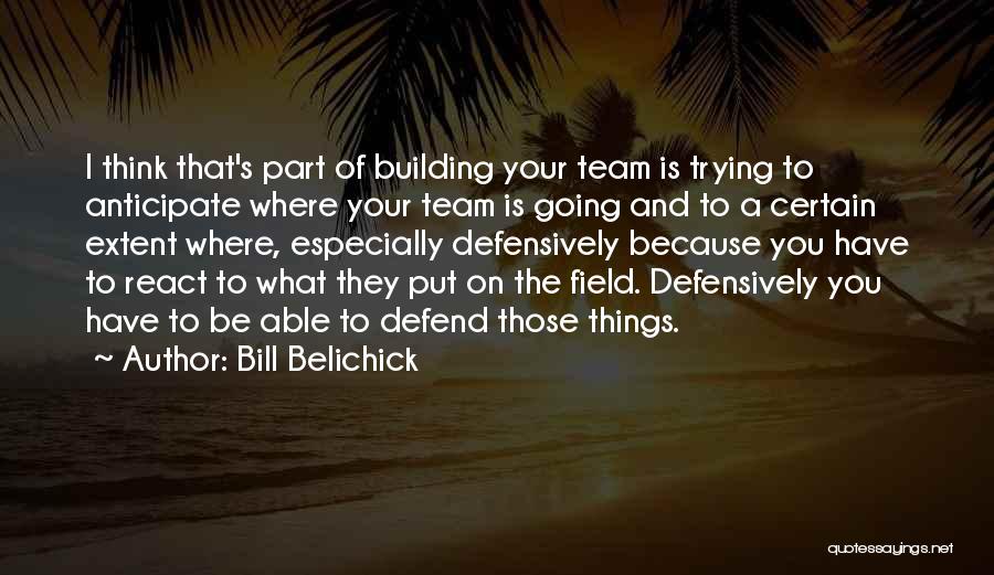 Bill Belichick Quotes: I Think That's Part Of Building Your Team Is Trying To Anticipate Where Your Team Is Going And To A