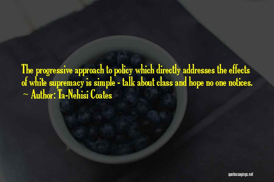 Ta-Nehisi Coates Quotes: The Progressive Approach To Policy Which Directly Addresses The Effects Of White Supremacy Is Simple - Talk About Class And