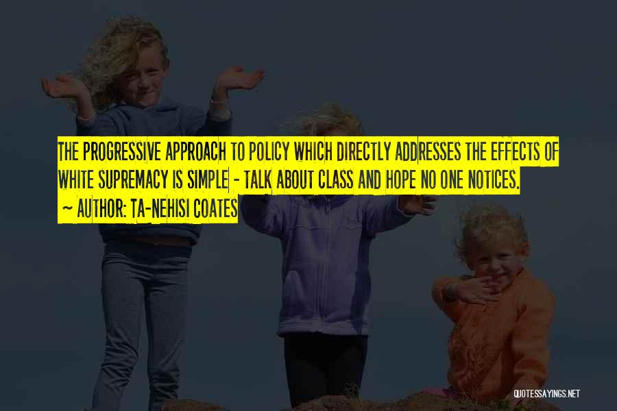 Ta-Nehisi Coates Quotes: The Progressive Approach To Policy Which Directly Addresses The Effects Of White Supremacy Is Simple - Talk About Class And